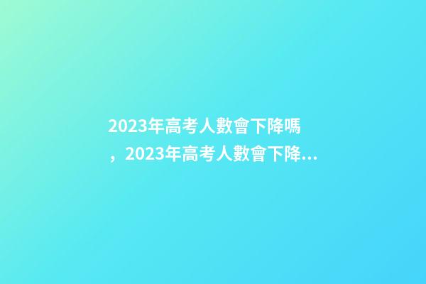 2023年高考人數會下降嗎，2023年高考人數會下降嗎